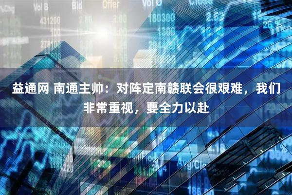 益通网 南通主帅：对阵定南赣联会很艰难，我们非常重视，要全力以赴
