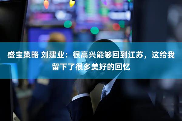 盛宝策略 刘建业：很高兴能够回到江苏，这给我留下了很多美好的回忆