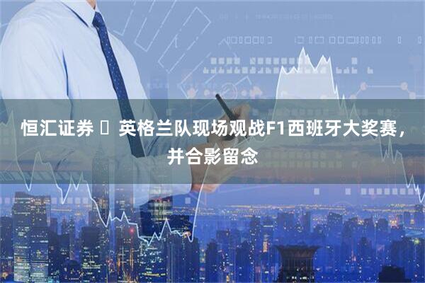 恒汇证券 ️英格兰队现场观战F1西班牙大奖赛，并合影留念