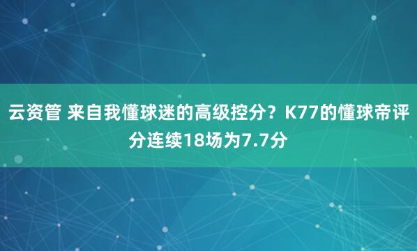 云资管 来自我懂球迷的高级控分？K77的懂球帝评分连续18场为7.7分