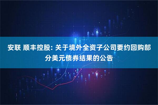 安联 顺丰控股: 关于境外全资子公司要约回购部分美元债券结果的公告