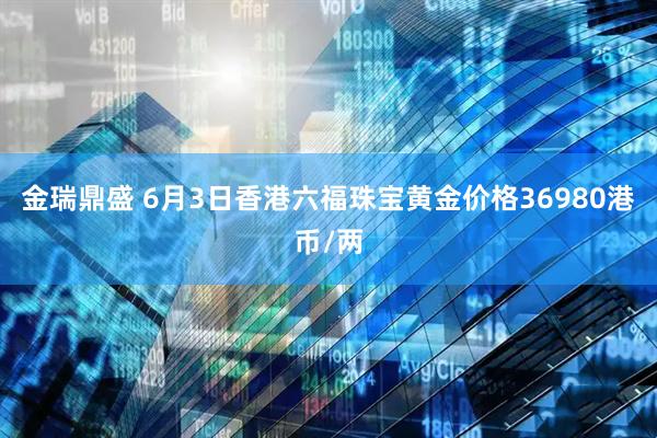 金瑞鼎盛 6月3日香港六福珠宝黄金价格36980港币/两