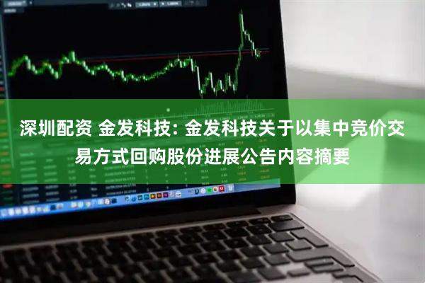 深圳配资 金发科技: 金发科技关于以集中竞价交易方式回购股份进展公告内容摘要