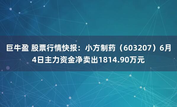 巨牛盈 股票行情快报：小方制药（603207）6月4日主力资金净卖出1814.90万元
