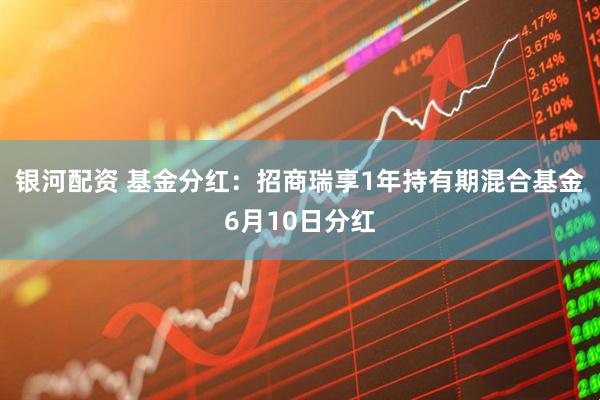 银河配资 基金分红：招商瑞享1年持有期混合基金6月10日分红