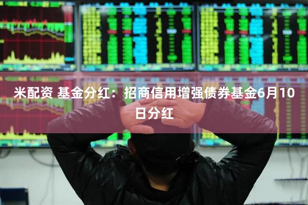 米配资 基金分红：招商信用增强债券基金6月10日分红