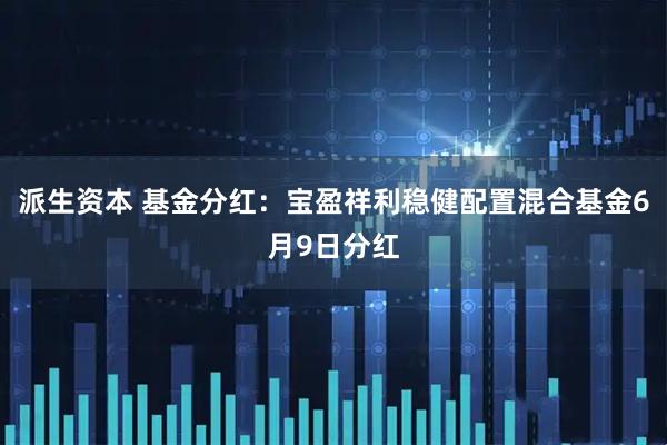 派生资本 基金分红：宝盈祥利稳健配置混合基金6月9日分红