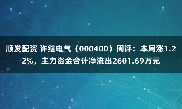 顺发配资 许继电气（000400）周评：本周涨1.22%，主力资金合计净流出2601.69万元