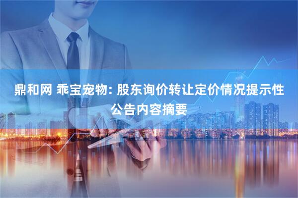 鼎和网 乖宝宠物: 股东询价转让定价情况提示性公告内容摘要