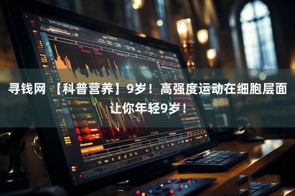 寻钱网 【科普营养】9岁！高强度运动在细胞层面让你年轻9岁！