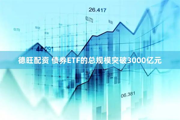 德旺配资 债券ETF的总规模突破3000亿元