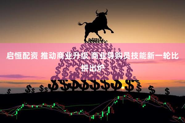 启恒配资 推动商业升级 商业导购员技能新一轮比拼出炉