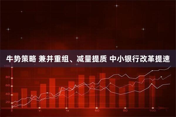 牛势策略 兼并重组、减量提质 中小银行改革提速
