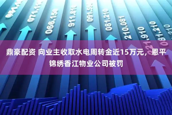 鼎豪配资 向业主收取水电周转金近15万元，恩平锦绣香江物业公司被罚