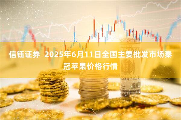 信钰证券  2025年6月11日全国主要批发市场秦冠苹果价格行情