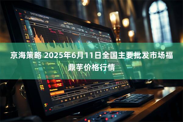 京海策略 2025年6月11日全国主要批发市场福鼎芋价格行情