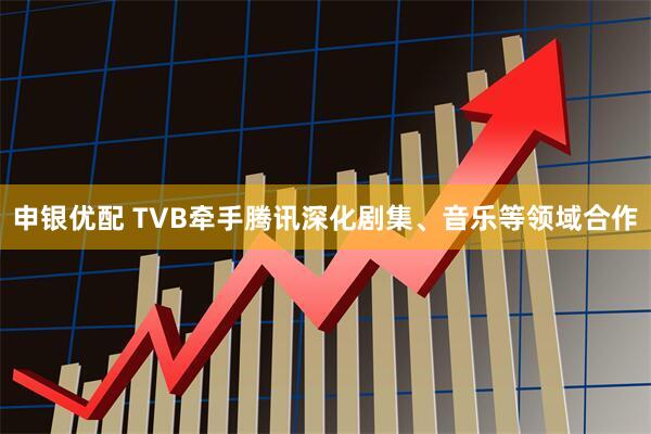 申银优配 TVB牵手腾讯深化剧集、音乐等领域合作