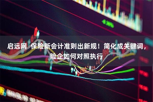 启远网  保险新会计准则出新规！简化成关键词，险企如何对照执行