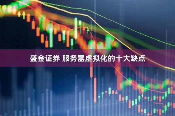 盛金证券 服务器虚拟化的十大缺点