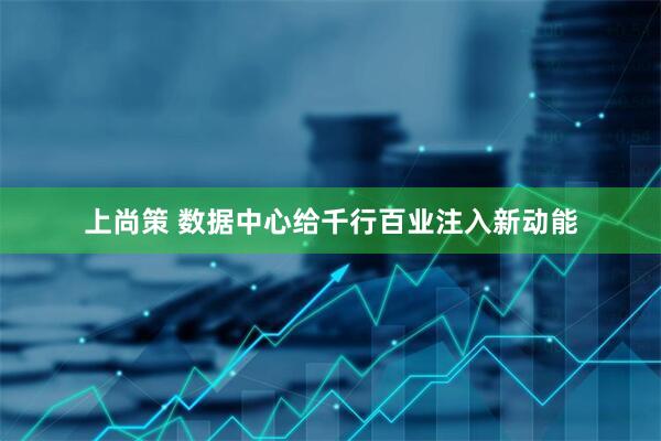上尚策 数据中心给千行百业注入新动能