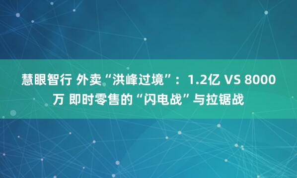 慧眼智行 外卖“洪峰过境”：1.2亿 VS 8000万 即时零售的“闪电战”与拉锯战