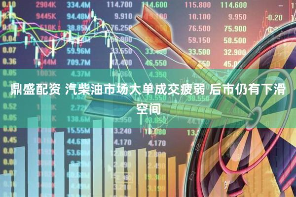 鼎盛配资 汽柴油市场大单成交疲弱 后市仍有下滑空间