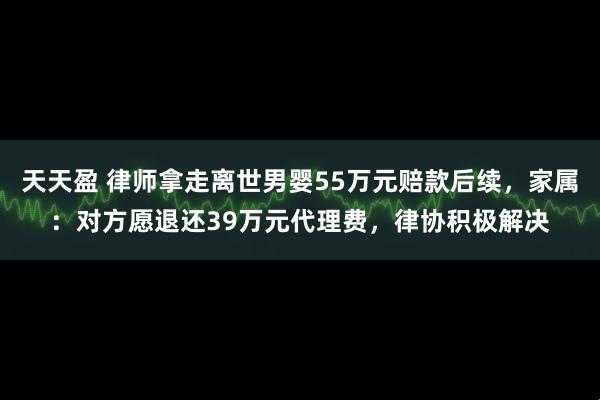 天天盈 律师拿走离世男婴55万元赔款后续，家属：对方愿退还39万元代理费，律协积极解决