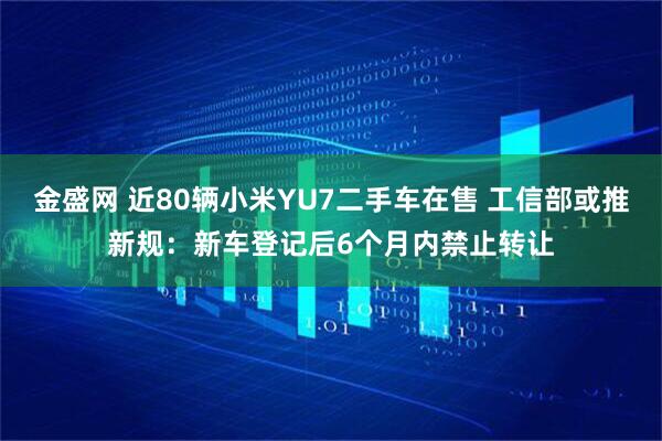 金盛网 近80辆小米YU7二手车在售 工信部或推新规：新车登记后6个月内禁止转让