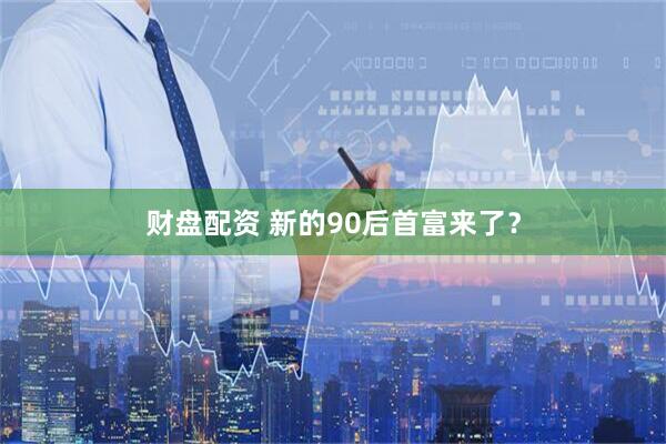 财盘配资 新的90后首富来了？