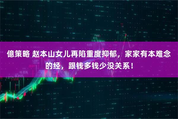 億策略 赵本山女儿再陷重度抑郁，家家有本难念的经，跟钱多钱少没关系！