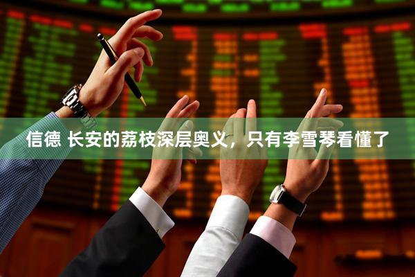 信德 长安的荔枝深层奥义，只有李雪琴看懂了