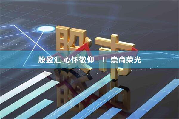 股盈汇 心怀敬仰  崇尚荣光