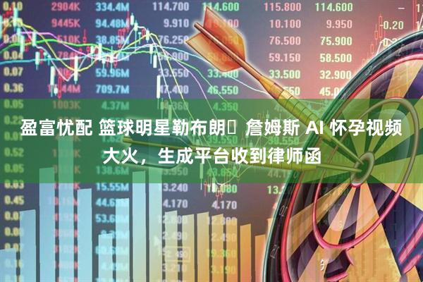 盈富忧配 篮球明星勒布朗・詹姆斯 AI 怀孕视频大火，生成平台收到律师函