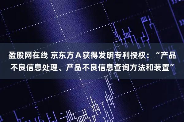 盈股网在线 京东方Ａ获得发明专利授权：“产品不良信息处理、产品不良信息查询方法和装置”