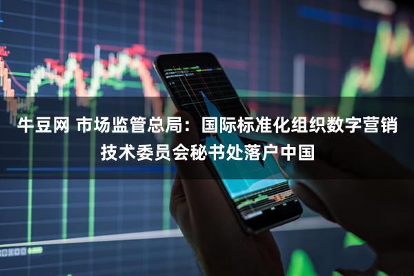 牛豆网 市场监管总局：国际标准化组织数字营销技术委员会秘书处落户中国