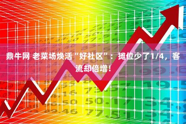 鼎牛网 老菜场焕活“好社区”：摊位少了1/4，客流却倍增！