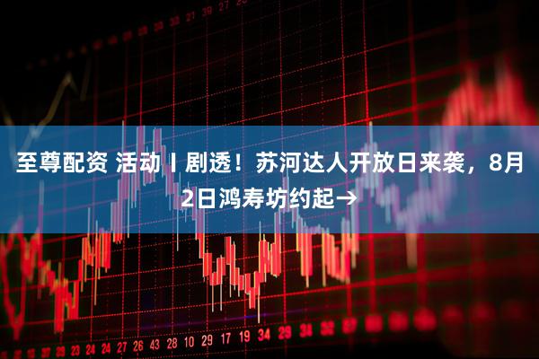 至尊配资 活动〡剧透！苏河达人开放日来袭，8月2日鸿寿坊约起→