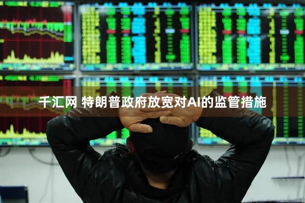 千汇网 特朗普政府放宽对AI的监管措施