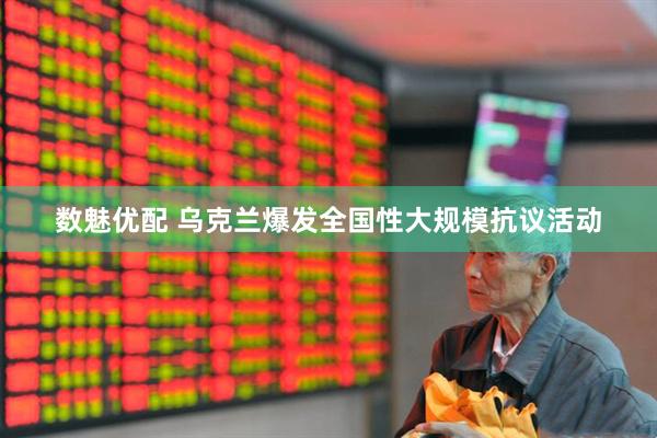 数魅优配 乌克兰爆发全国性大规模抗议活动