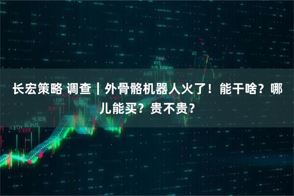 长宏策略 调查｜外骨骼机器人火了！能干啥？哪儿能买？贵不贵？