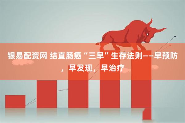 银易配资网 结直肠癌“三早”生存法则——早预防，早发现，早治疗