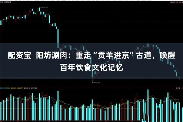 配资宝  阳坊涮肉：重走“贡羊进京”古道，唤醒百年饮食文化记忆