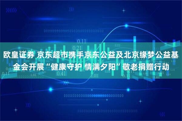 欧皇证券 京东超市携手京东公益及北京缘梦公益基金会开展“健康守护 情满夕阳”敬老捐赠行动