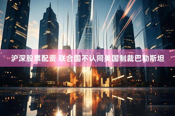 沪深股票配资 联合国不认同美国制裁巴勒斯坦