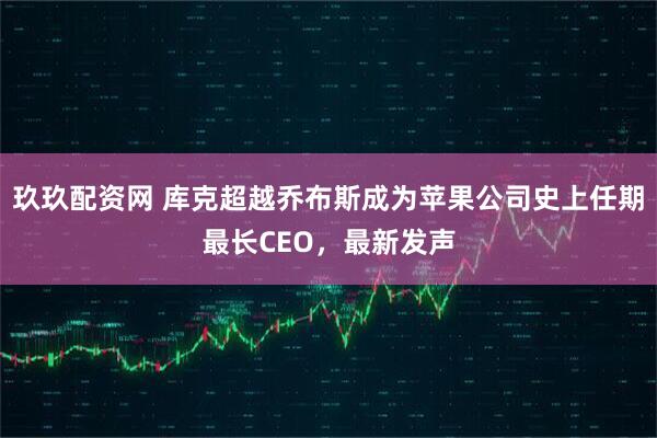 玖玖配资网 库克超越乔布斯成为苹果公司史上任期最长CEO，最新发声