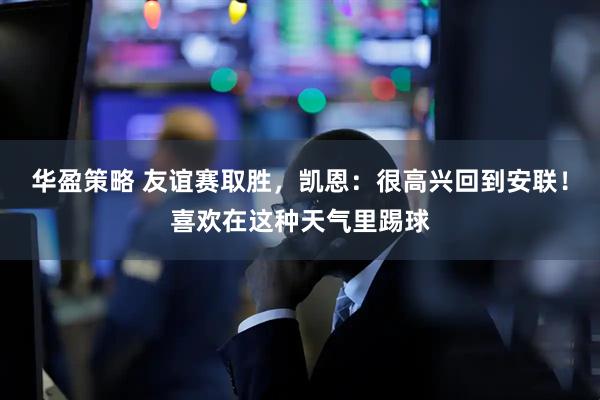 华盈策略 友谊赛取胜，凯恩：很高兴回到安联！喜欢在这种天气里踢球