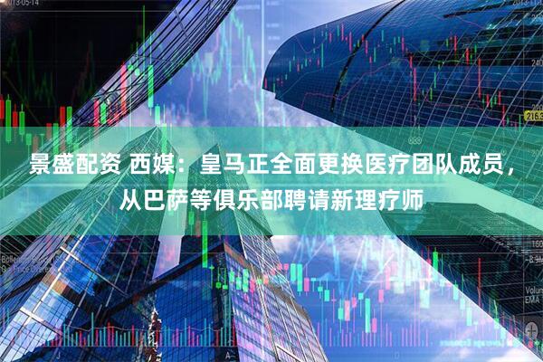 景盛配资 西媒：皇马正全面更换医疗团队成员，从巴萨等俱乐部聘请新理疗师