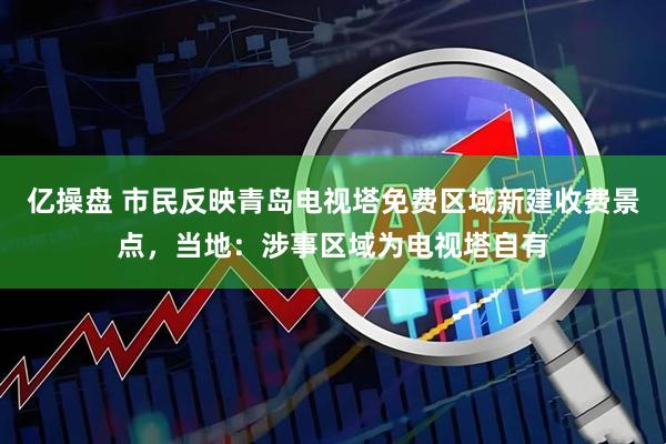亿操盘 市民反映青岛电视塔免费区域新建收费景点，当地：涉事区域为电视塔自有