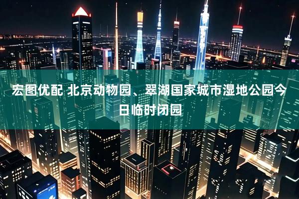 宏图优配 北京动物园、翠湖国家城市湿地公园今日临时闭园