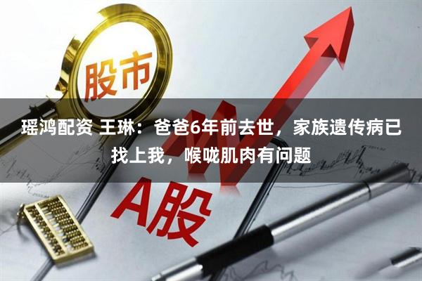 瑶鸿配资 王琳：爸爸6年前去世，家族遗传病已找上我，喉咙肌肉有问题
